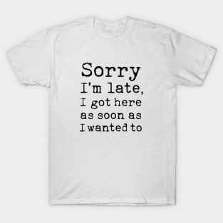 Sorry I'm late I got here as soon as I wanted to T-Shirt